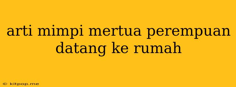 Arti Mimpi Mertua Perempuan Datang Ke Rumah