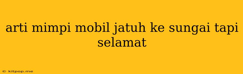 Arti Mimpi Mobil Jatuh Ke Sungai Tapi Selamat