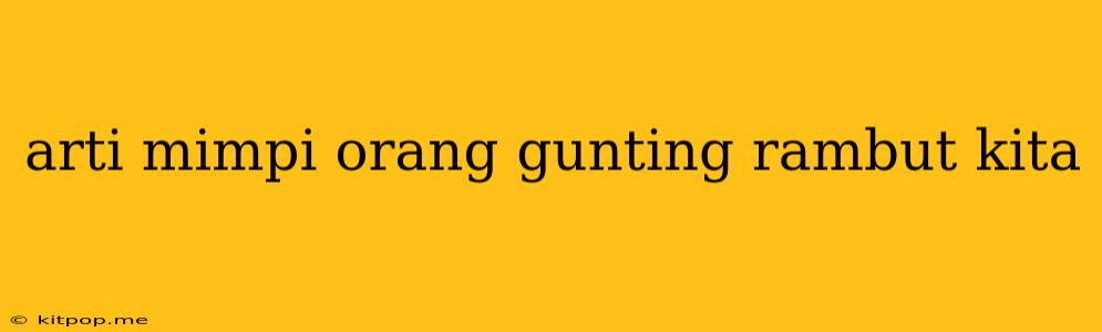 Arti Mimpi Orang Gunting Rambut Kita