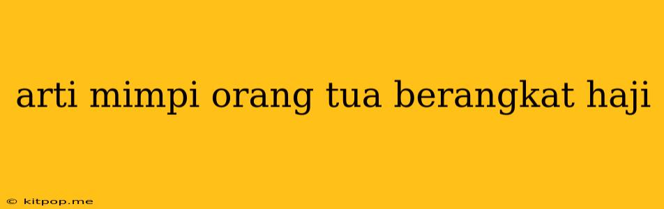 Arti Mimpi Orang Tua Berangkat Haji