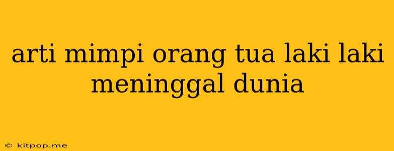 Arti Mimpi Orang Tua Laki Laki Meninggal Dunia