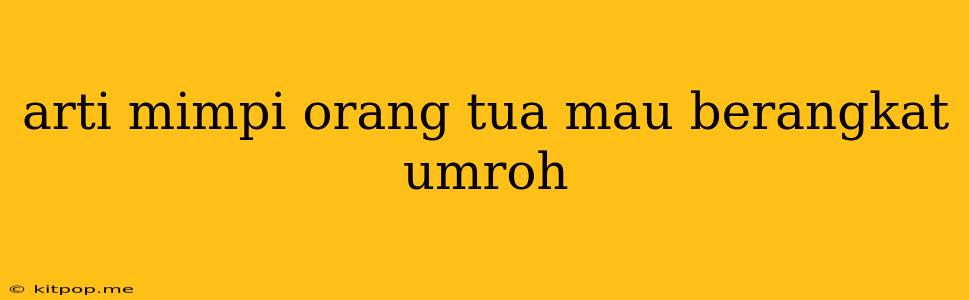 Arti Mimpi Orang Tua Mau Berangkat Umroh