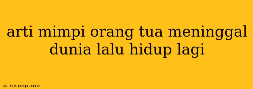 Arti Mimpi Orang Tua Meninggal Dunia Lalu Hidup Lagi