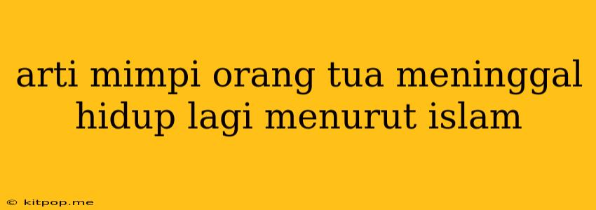 Arti Mimpi Orang Tua Meninggal Hidup Lagi Menurut Islam