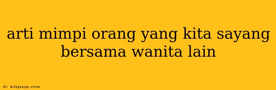 Arti Mimpi Orang Yang Kita Sayang Bersama Wanita Lain