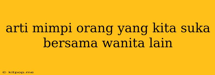 Arti Mimpi Orang Yang Kita Suka Bersama Wanita Lain