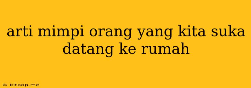 Arti Mimpi Orang Yang Kita Suka Datang Ke Rumah