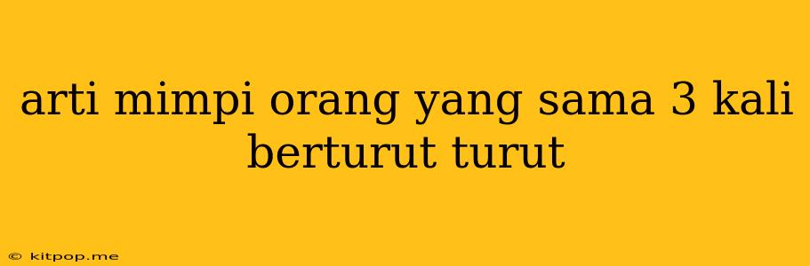 Arti Mimpi Orang Yang Sama 3 Kali Berturut Turut