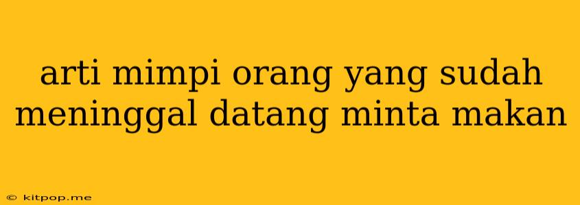 Arti Mimpi Orang Yang Sudah Meninggal Datang Minta Makan