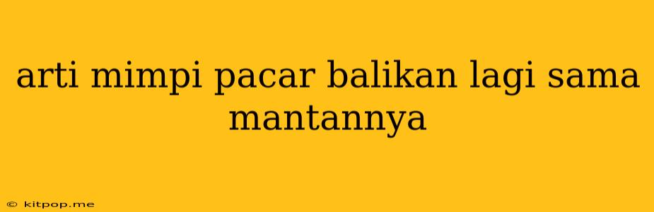 Arti Mimpi Pacar Balikan Lagi Sama Mantannya