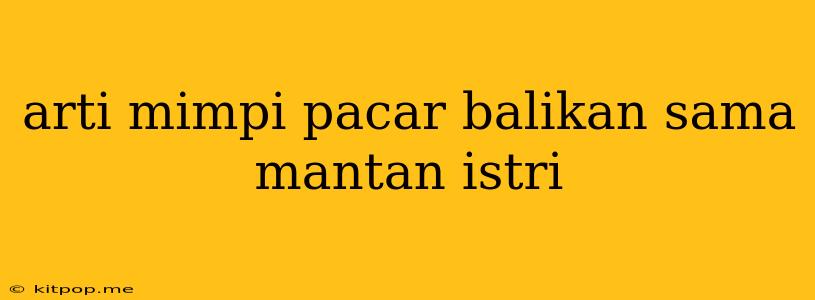 Arti Mimpi Pacar Balikan Sama Mantan Istri