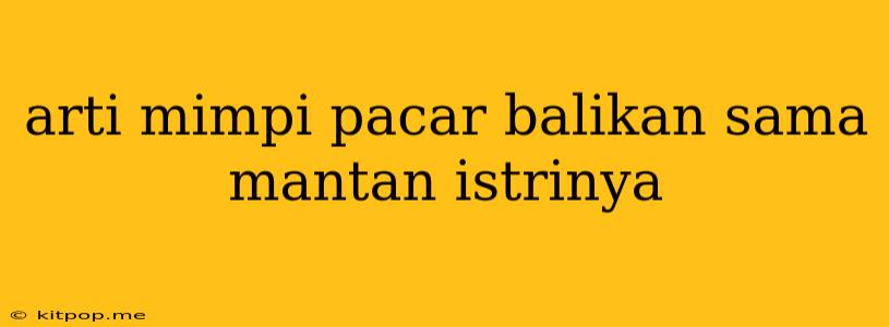 Arti Mimpi Pacar Balikan Sama Mantan Istrinya