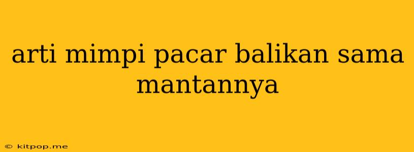 Arti Mimpi Pacar Balikan Sama Mantannya