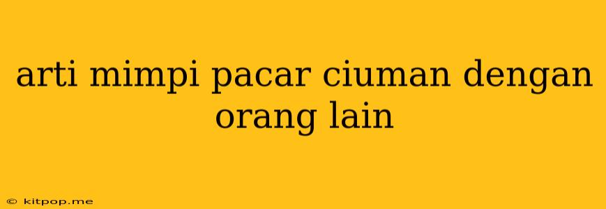 Arti Mimpi Pacar Ciuman Dengan Orang Lain