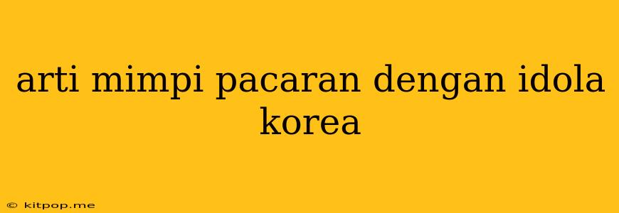 Arti Mimpi Pacaran Dengan Idola Korea