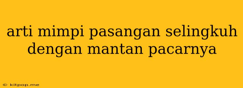 Arti Mimpi Pasangan Selingkuh Dengan Mantan Pacarnya