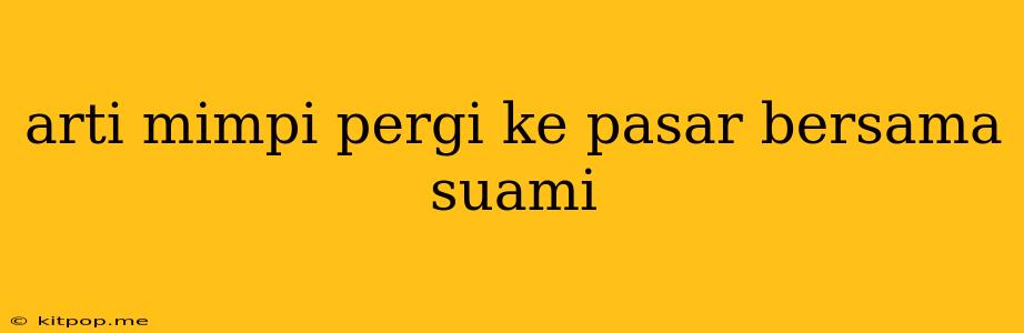 Arti Mimpi Pergi Ke Pasar Bersama Suami