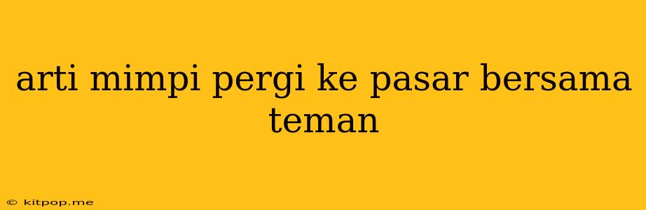 Arti Mimpi Pergi Ke Pasar Bersama Teman