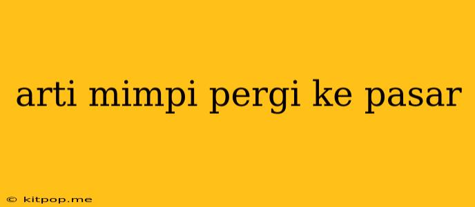 Arti Mimpi Pergi Ke Pasar