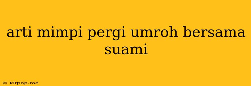 Arti Mimpi Pergi Umroh Bersama Suami