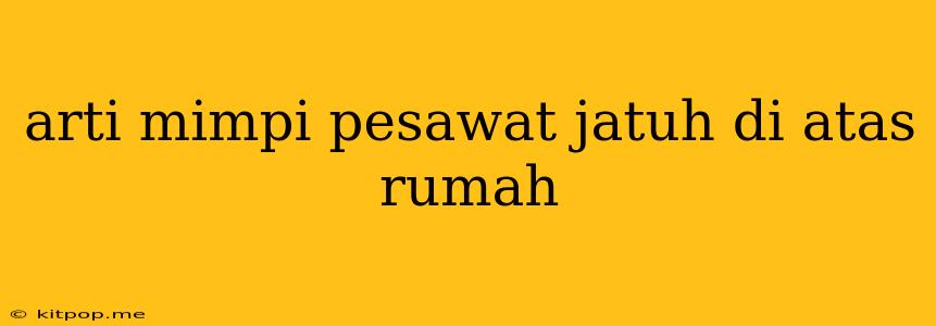 Arti Mimpi Pesawat Jatuh Di Atas Rumah