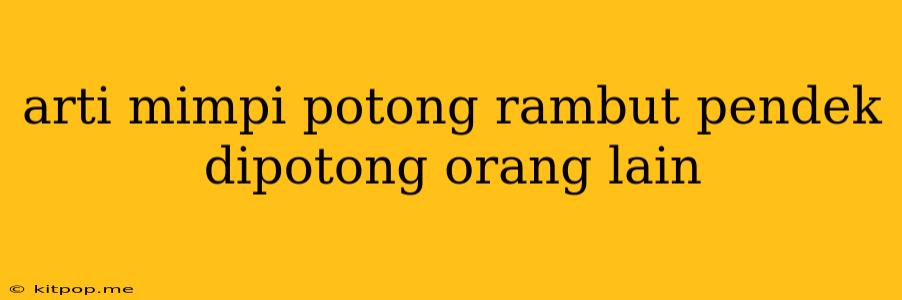 Arti Mimpi Potong Rambut Pendek Dipotong Orang Lain