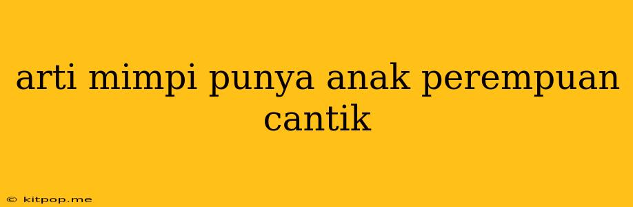 Arti Mimpi Punya Anak Perempuan Cantik