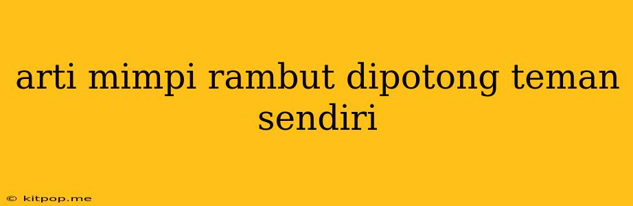 Arti Mimpi Rambut Dipotong Teman Sendiri