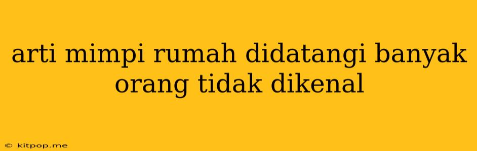 Arti Mimpi Rumah Didatangi Banyak Orang Tidak Dikenal