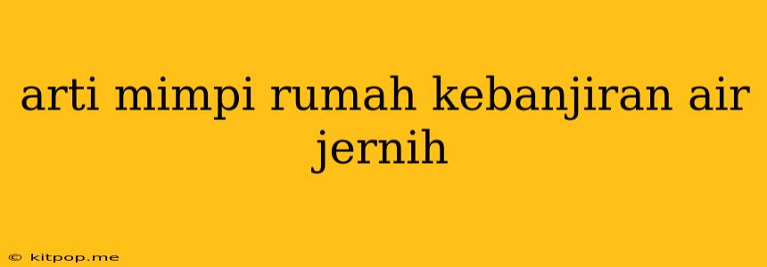 Arti Mimpi Rumah Kebanjiran Air Jernih