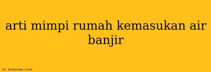 Arti Mimpi Rumah Kemasukan Air Banjir