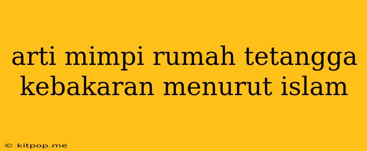 Arti Mimpi Rumah Tetangga Kebakaran Menurut Islam