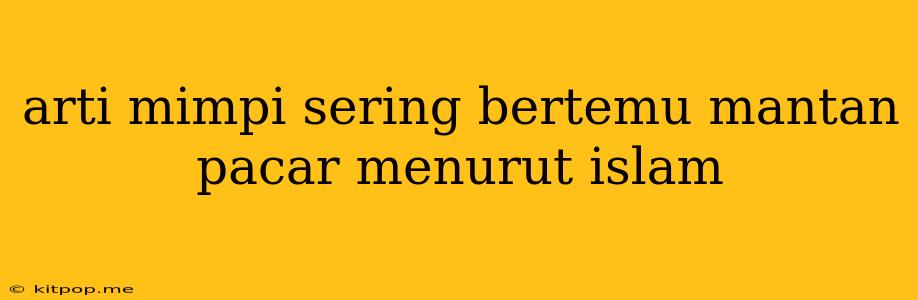 Arti Mimpi Sering Bertemu Mantan Pacar Menurut Islam