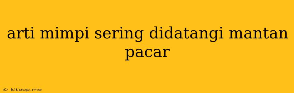 Arti Mimpi Sering Didatangi Mantan Pacar