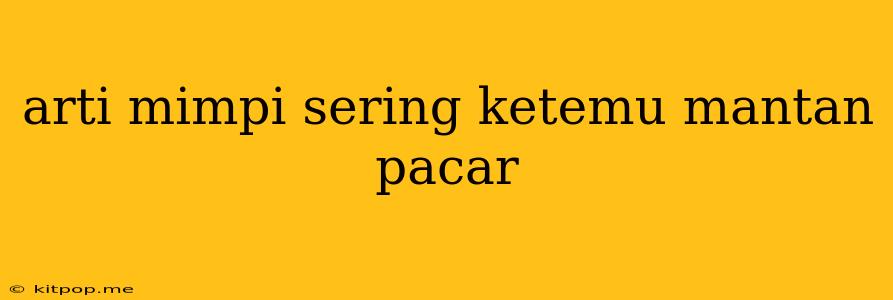 Arti Mimpi Sering Ketemu Mantan Pacar