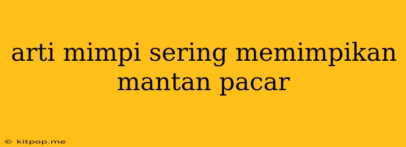 Arti Mimpi Sering Memimpikan Mantan Pacar