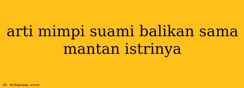 Arti Mimpi Suami Balikan Sama Mantan Istrinya