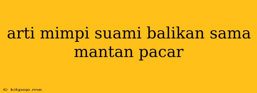 Arti Mimpi Suami Balikan Sama Mantan Pacar