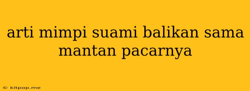 Arti Mimpi Suami Balikan Sama Mantan Pacarnya