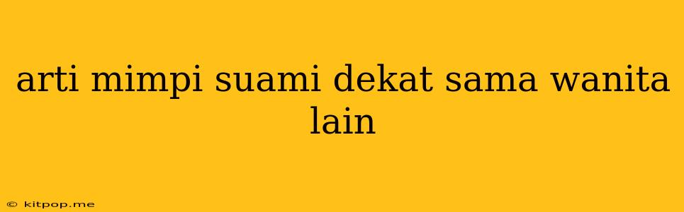 Arti Mimpi Suami Dekat Sama Wanita Lain