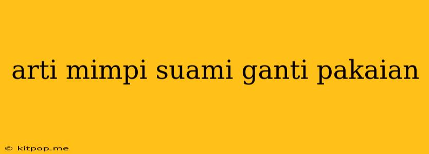 Arti Mimpi Suami Ganti Pakaian