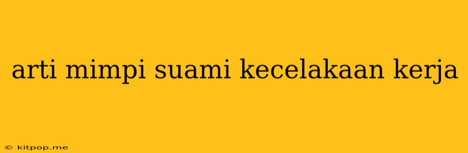 Arti Mimpi Suami Kecelakaan Kerja