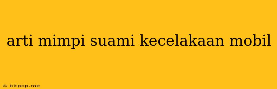 Arti Mimpi Suami Kecelakaan Mobil