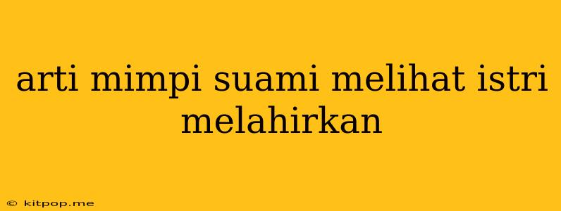 Arti Mimpi Suami Melihat Istri Melahirkan