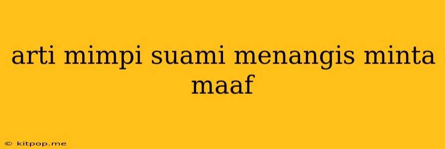 Arti Mimpi Suami Menangis Minta Maaf