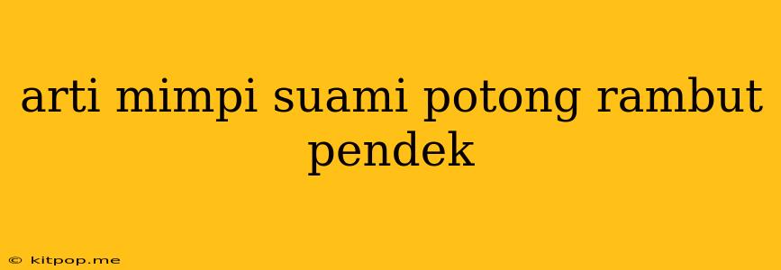 Arti Mimpi Suami Potong Rambut Pendek