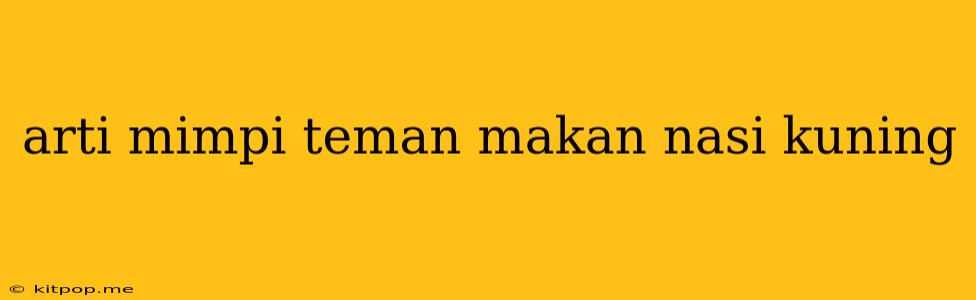 Arti Mimpi Teman Makan Nasi Kuning