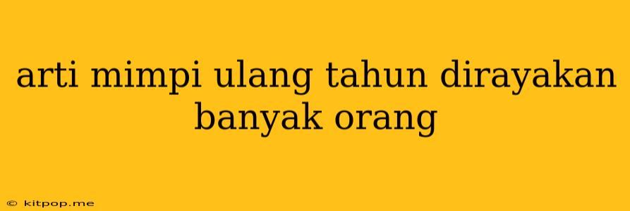 Arti Mimpi Ulang Tahun Dirayakan Banyak Orang