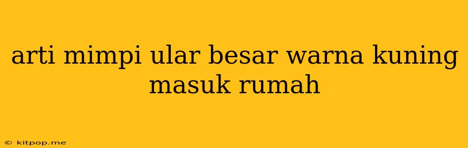 Arti Mimpi Ular Besar Warna Kuning Masuk Rumah