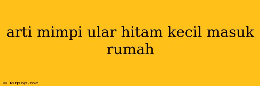 Arti Mimpi Ular Hitam Kecil Masuk Rumah